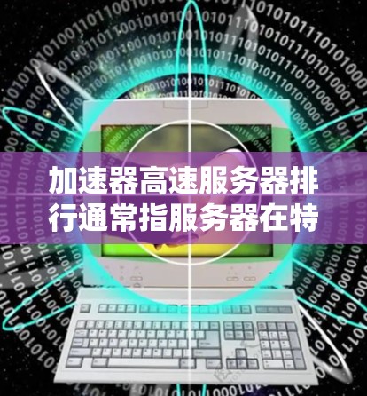 加速器高速服务器排行通常指服务器在特定任务（如加速、游戏、机器学习等）中的性能表现。以下是一些常见的服务器类型及其在加速方面的表现