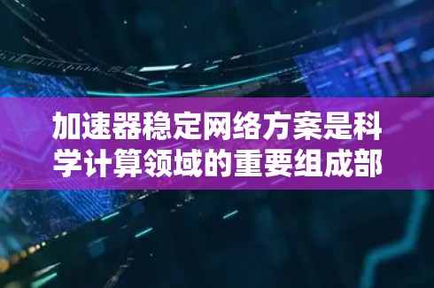 加速器稳定网络方案是科学计算领域的重要组成部分，旨在确保加速器内部数据的高效传输和网络稳定性。以下是对该主题的分步总结
