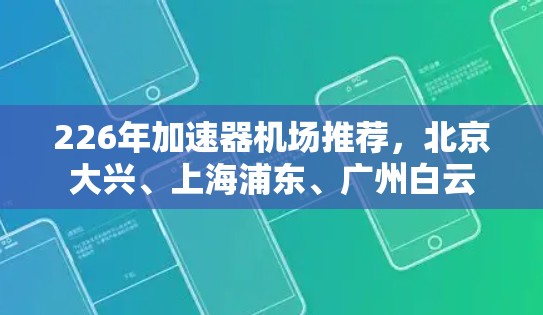 226年加速器机场推荐,北京大兴、上海浦东、广州白云 226年加速器机场推荐,北京大兴、上海浦东、广州白云