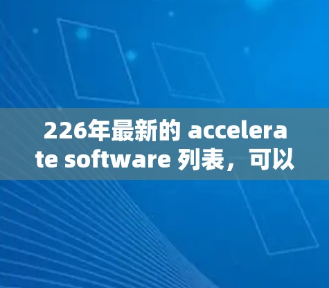 226年最新的 accelerate software 列表,可以按照以下步骤整理 226年最新的 accelerate software 列表,可以按照以下步骤整理