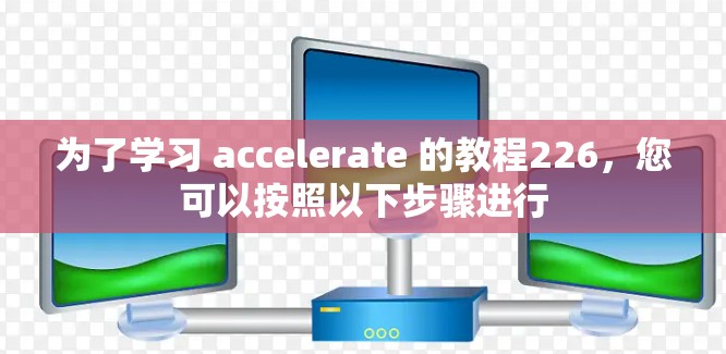 为了学习 accelerate 的教程226,您可以按照以下步骤进行 为了学习 accelerate 的教程226,您可以按照以下步骤进行