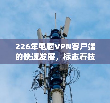 226年电脑VPN客户端的快速发展,标志着技术进步和市场需求的多样化。以下是当前Keynote Point的总结 226年电脑VPN客户端的快速发展,标志着技术进步和市场需求的多样化。以下是当前Keynote Point的总结