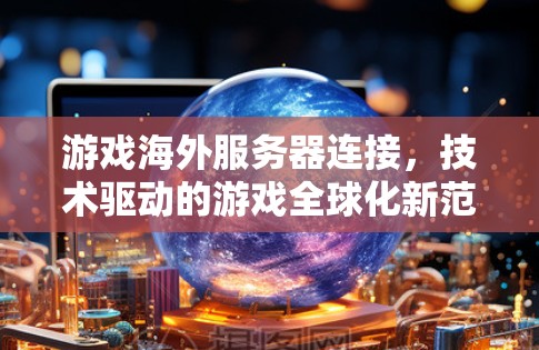 游戏海外服务器连接，技术驱动的游戏全球化新范式